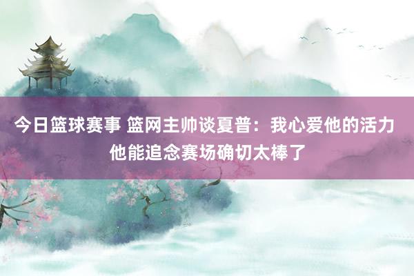 今日篮球赛事 篮网主帅谈夏普：我心爱他的活力 他能追念赛场确切太棒了