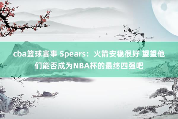 cba篮球赛事 Spears：火箭安稳很好 望望他们能否成为NBA杯的最终四强吧