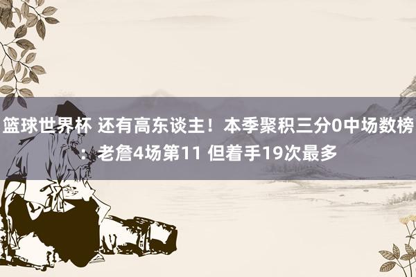 篮球世界杯 还有高东谈主！本季聚积三分0中场数榜：老詹4场第11 但着手19次最多