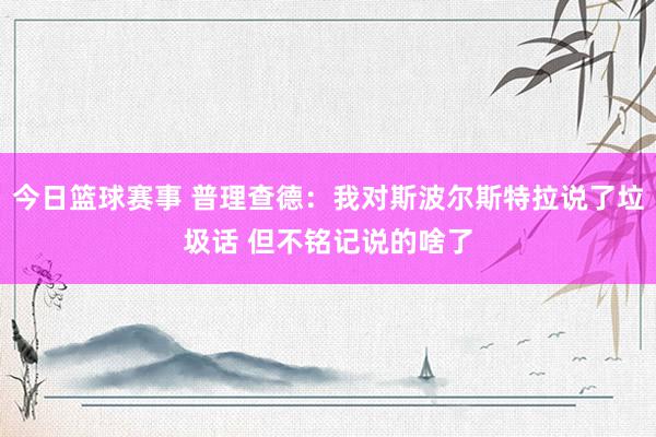 今日篮球赛事 普理查德：我对斯波尔斯特拉说了垃圾话 但不铭记说的啥了