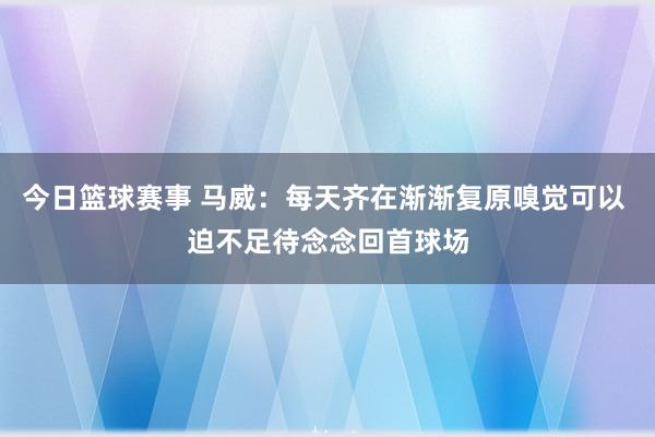 今日篮球赛事 马威：每天齐在渐渐复原嗅觉可以 迫不足待念念回首球场