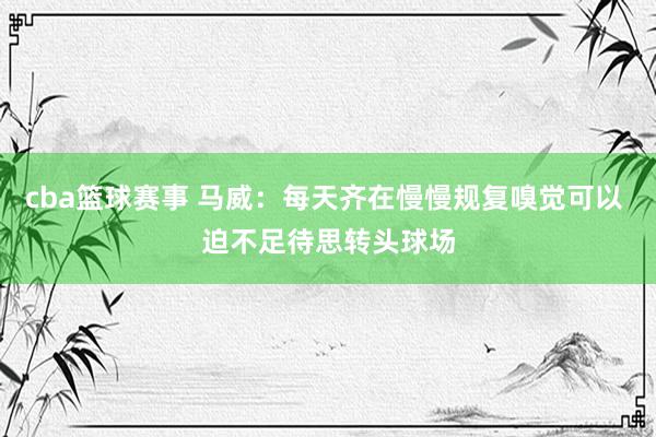 cba篮球赛事 马威：每天齐在慢慢规复嗅觉可以 迫不足待思转头球场