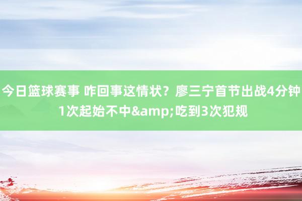 今日篮球赛事 咋回事这情状？廖三宁首节出战4分钟 1次起始不中&吃到3次犯规