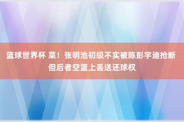 篮球世界杯 菜！张明池初级不实被陈彭宇迪抢断 但后者空篮上丢送还球权