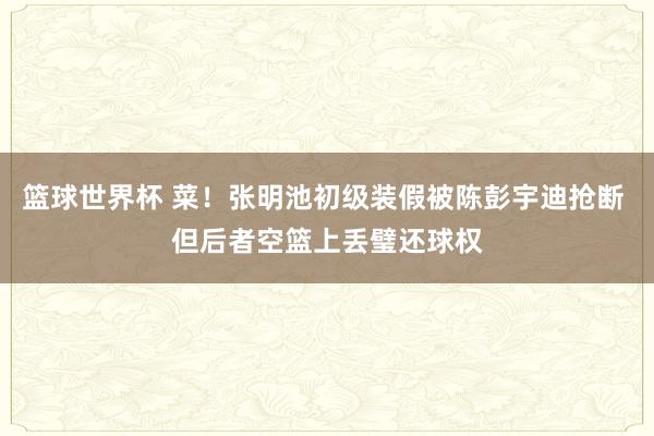 篮球世界杯 菜！张明池初级装假被陈彭宇迪抢断 但后者空篮上丢璧还球权