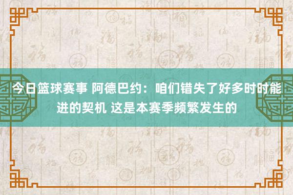 今日篮球赛事 阿德巴约：咱们错失了好多时时能进的契机 这是本赛季频繁发生的