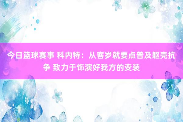 今日篮球赛事 科内特：从客岁就要点普及躯壳抗争 致力于饰演好我方的变装