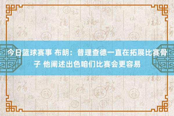 今日篮球赛事 布朗：普理查德一直在拓展比赛骨子 他阐述出色咱们比赛会更容易