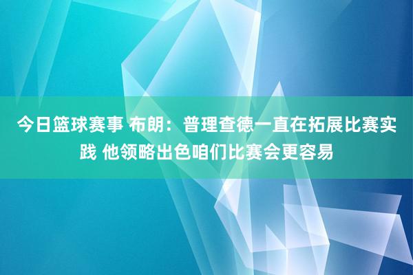 今日篮球赛事 布朗：普理查德一直在拓展比赛实践 他领略出色咱们比赛会更容易