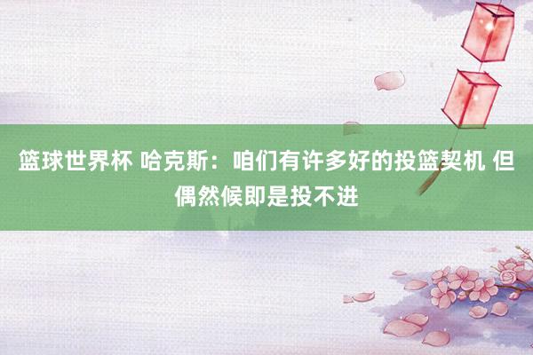 篮球世界杯 哈克斯：咱们有许多好的投篮契机 但偶然候即是投不进