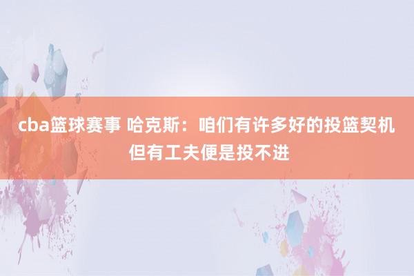 cba篮球赛事 哈克斯：咱们有许多好的投篮契机 但有工夫便是投不进