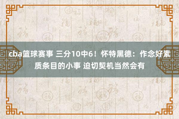 cba篮球赛事 三分10中6！怀特黑德：作念好素质条目的小事 迫切契机当然会有