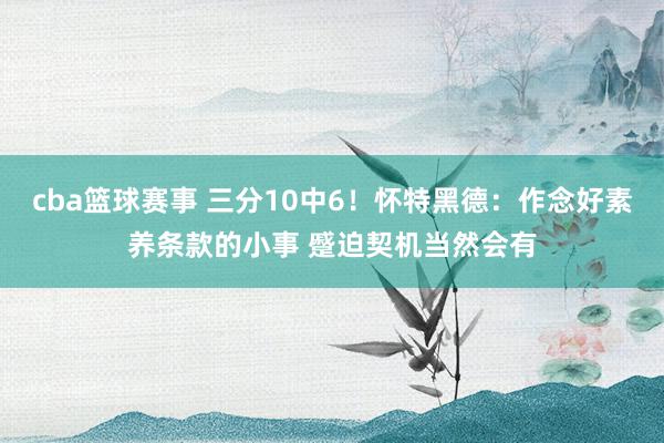 cba篮球赛事 三分10中6！怀特黑德：作念好素养条款的小事 蹙迫契机当然会有