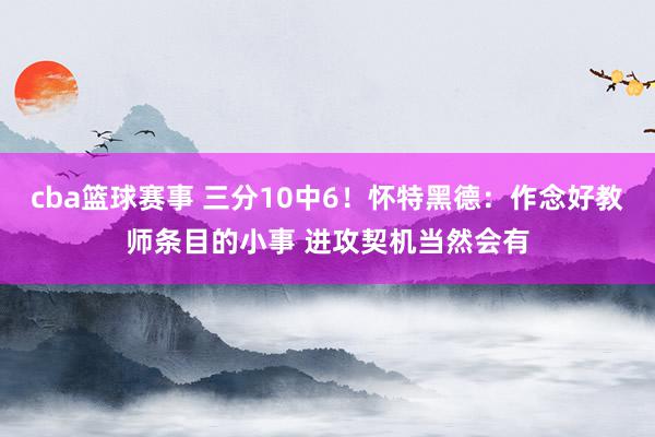 cba篮球赛事 三分10中6！怀特黑德：作念好教师条目的小事 进攻契机当然会有