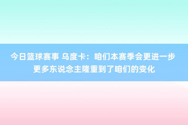 今日篮球赛事 乌度卡：咱们本赛季会更进一步 更多东说念主隆重到了咱们的变化