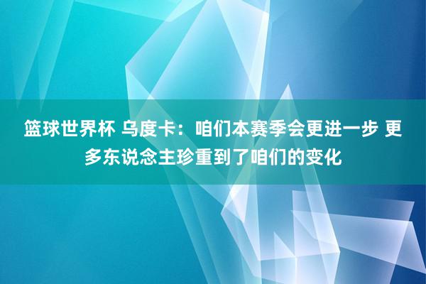 篮球世界杯 乌度卡：咱们本赛季会更进一步 更多东说念主珍重到了咱们的变化