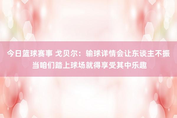 今日篮球赛事 戈贝尔：输球详情会让东谈主不振 当咱们踏上球场就得享受其中乐趣