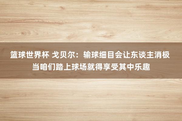 篮球世界杯 戈贝尔：输球细目会让东谈主消极 当咱们踏上球场就得享受其中乐趣