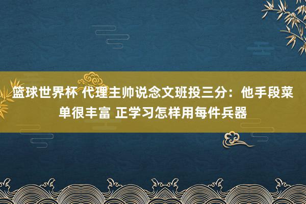 篮球世界杯 代理主帅说念文班投三分：他手段菜单很丰富 正学习怎样用每件兵器