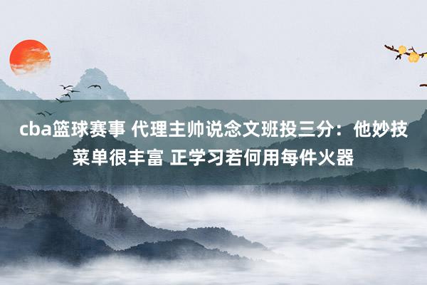 cba篮球赛事 代理主帅说念文班投三分：他妙技菜单很丰富 正学习若何用每件火器