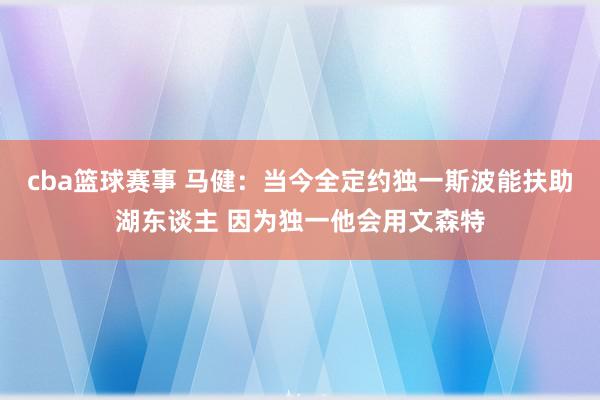 cba篮球赛事 马健：当今全定约独一斯波能扶助湖东谈主 因为独一他会用文森特