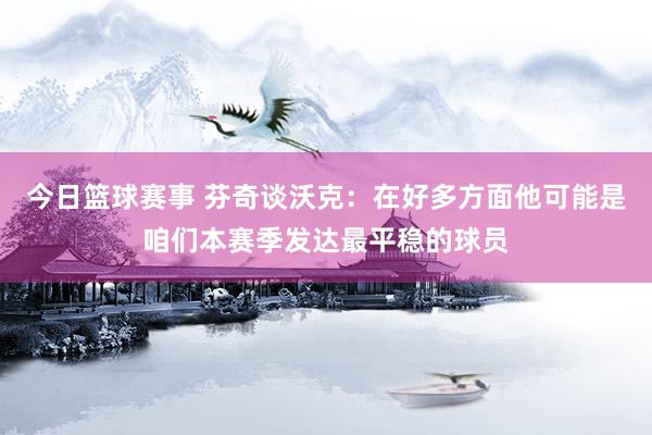 今日篮球赛事 芬奇谈沃克：在好多方面他可能是咱们本赛季发达最平稳的球员