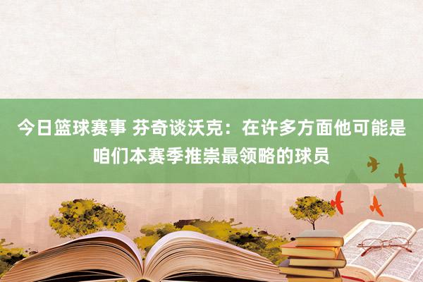 今日篮球赛事 芬奇谈沃克：在许多方面他可能是咱们本赛季推崇最领略的球员