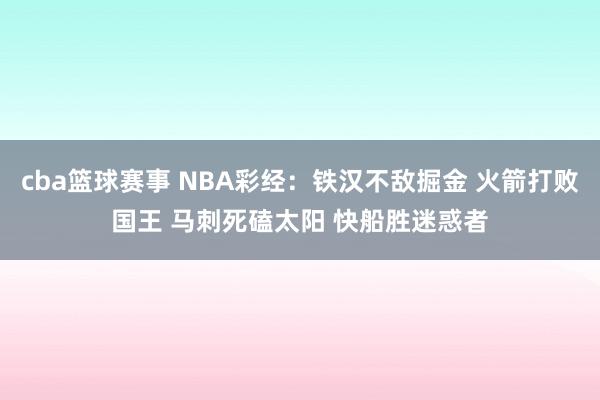 cba篮球赛事 NBA彩经：铁汉不敌掘金 火箭打败国王 马刺死磕太阳 快船胜迷惑者