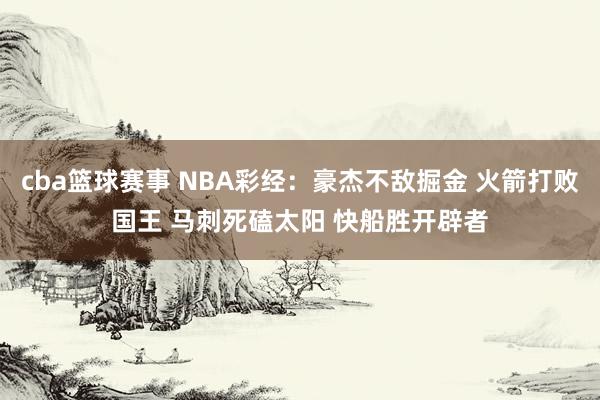 cba篮球赛事 NBA彩经：豪杰不敌掘金 火箭打败国王 马刺死磕太阳 快船胜开辟者