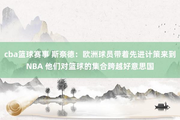 cba篮球赛事 斯奈德：欧洲球员带着先进计策来到NBA 他们对篮球的集合跨越好意思国