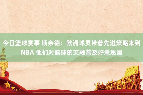 今日篮球赛事 斯奈德：欧洲球员带着先进策略来到NBA 他们对篮球的交融普及好意思国