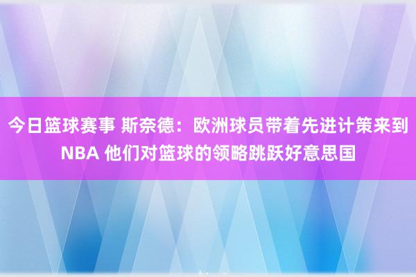 今日篮球赛事 斯奈德：欧洲球员带着先进计策来到NBA 他们对篮球的领略跳跃好意思国