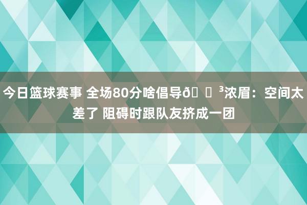 今日篮球赛事 全场80分啥倡导😳浓眉：空间太差了 阻碍时跟队友挤成一团