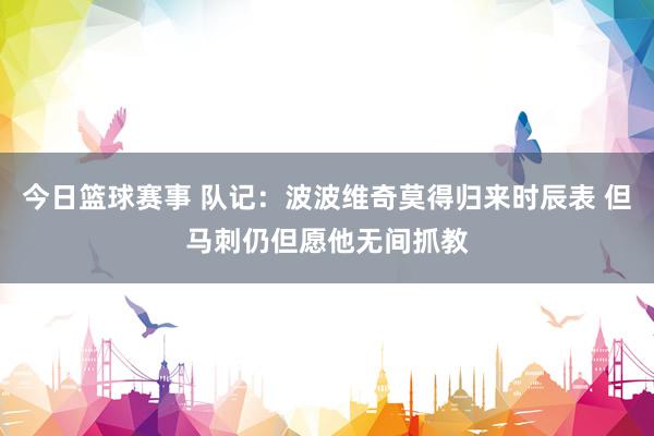 今日篮球赛事 队记：波波维奇莫得归来时辰表 但马刺仍但愿他无间抓教