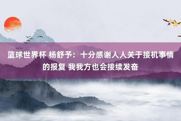 篮球世界杯 杨舒予：十分感谢人人关于接机事情的报复 我我方也会接续发奋