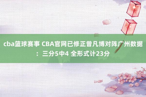 cba篮球赛事 CBA官网已修正曾凡博对阵广州数据：三分5中4 全形式计23分