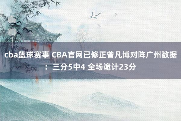 cba篮球赛事 CBA官网已修正曾凡博对阵广州数据：三分5中4 全场诡计23分