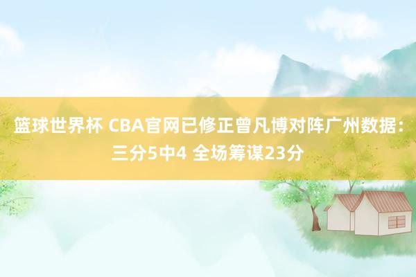 篮球世界杯 CBA官网已修正曾凡博对阵广州数据：三分5中4 全场筹谋23分