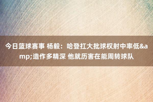 今日篮球赛事 杨毅：哈登扛大批球权射中率低&造作多精深 他就历害在能周转球队