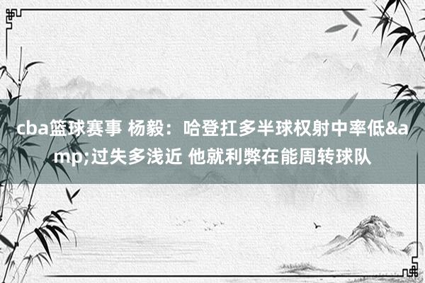 cba篮球赛事 杨毅：哈登扛多半球权射中率低&过失多浅近 他就利弊在能周转球队