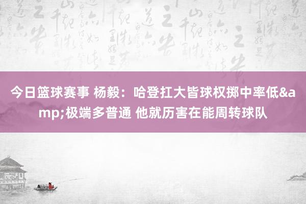 今日篮球赛事 杨毅：哈登扛大皆球权掷中率低&极端多普通 他就历害在能周转球队