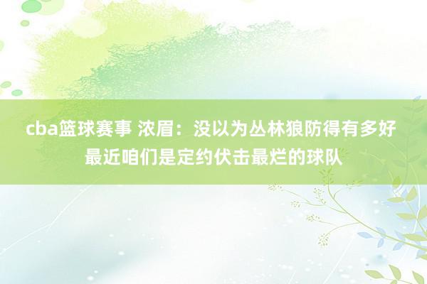 cba篮球赛事 浓眉：没以为丛林狼防得有多好 最近咱们是定约伏击最烂的球队