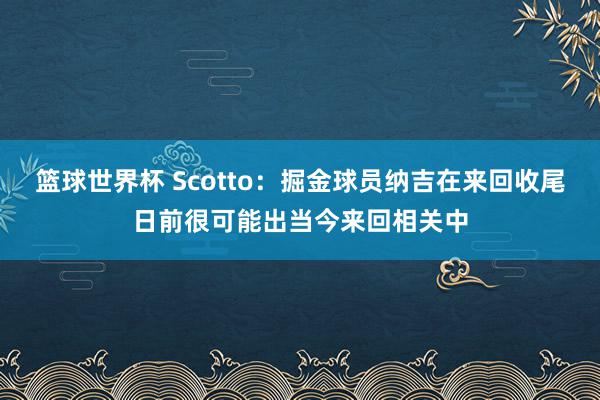 篮球世界杯 Scotto：掘金球员纳吉在来回收尾日前很可能出当今来回相关中