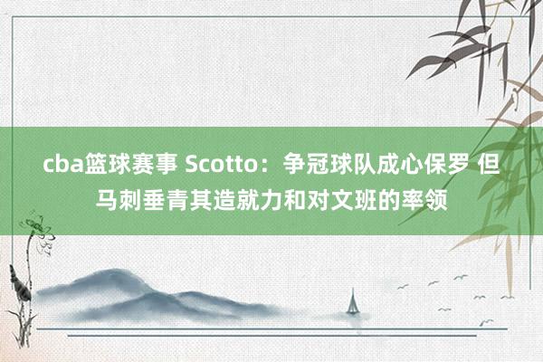 cba篮球赛事 Scotto：争冠球队成心保罗 但马刺垂青其造就力和对文班的率领