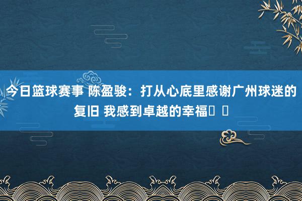 今日篮球赛事 陈盈骏：打从心底里感谢广州球迷的复旧 我感到卓越的幸福❤️