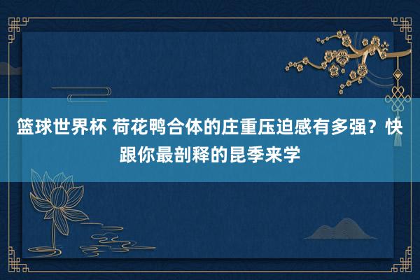 篮球世界杯 荷花鸭合体的庄重压迫感有多强？快跟你最剖释的昆季来学