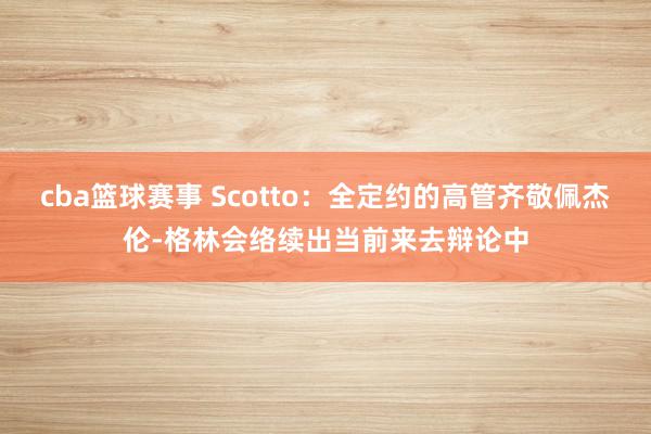 cba篮球赛事 Scotto：全定约的高管齐敬佩杰伦-格林会络续出当前来去辩论中