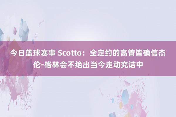 今日篮球赛事 Scotto：全定约的高管皆确信杰伦-格林会不绝出当今走动究诘中