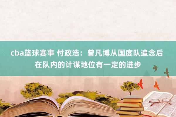 cba篮球赛事 付政浩：曾凡博从国度队追念后 在队内的计谋地位有一定的进步