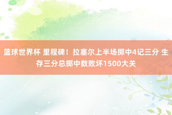 篮球世界杯 里程碑！拉塞尔上半场掷中4记三分 生存三分总掷中数败坏1500大关